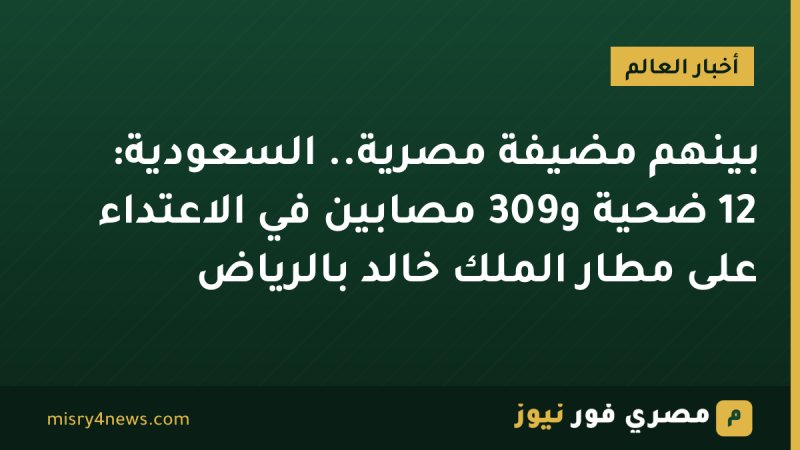 بينهم مضيفة مصرية.. السعودية: 12 ضحية و309 مصابين في الاعتداء على مطار الملك خالد بالرياض