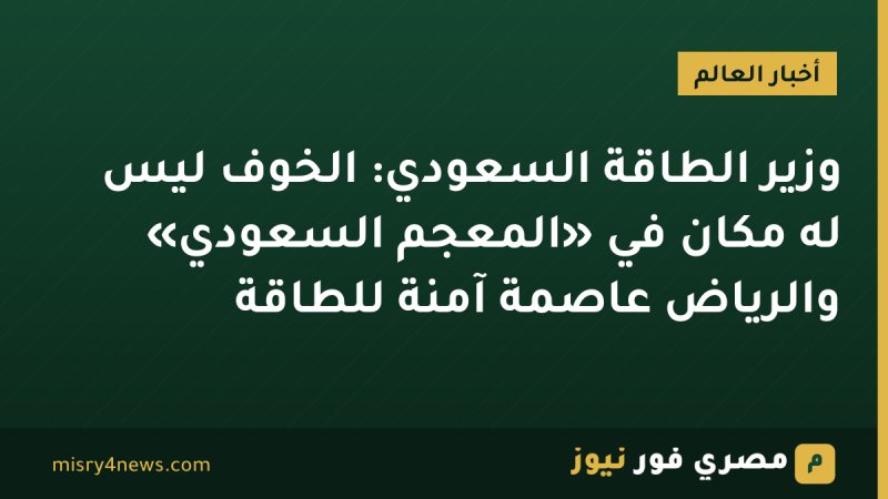وزير الطاقة السعودي: الخوف ليس له مكان في «المعجم السعودي» والرياض عاصمة آمنة للطاقة