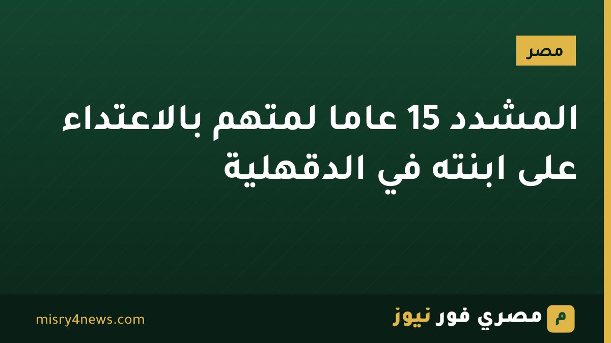 المشدد 15 عامًا لمتهم بالاعتداء على ابنته في الدقهلية