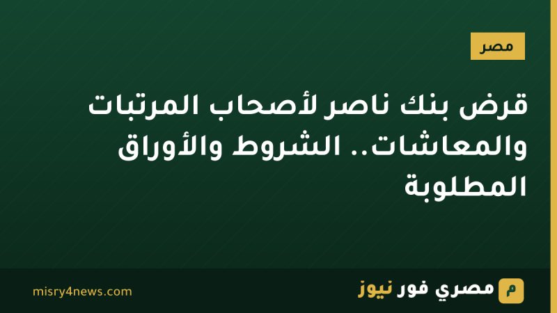 قرض بنك ناصر لأصحاب المرتبات والمعاشات.. الشروط والأوراق المطلوبة