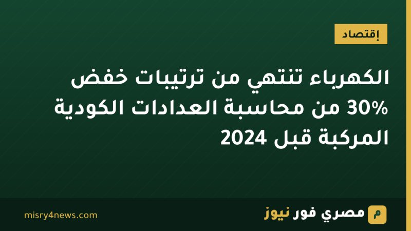 الكهرباء تنتهي من ترتيبات خفض 30% من محاسبة العدادات الكودية المركبة قبل 2024