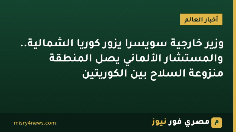 وزير خارجية سويسرا يزور كوريا الشمالية.. والمستشار الألماني يصل المنطقة منزوعة السلاح بين الكوريتين
