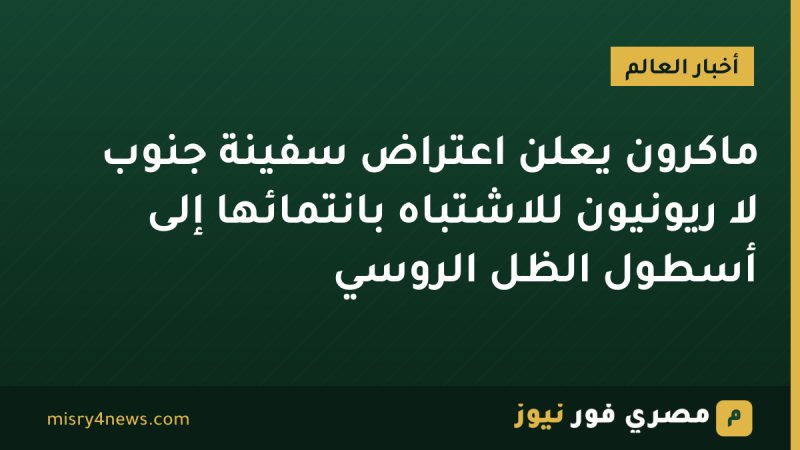 ماكرون يعلن اعتراض سفينة جنوب لا ريونيون للاشتباه بانتمائها إلى أسطول الظل الروسي