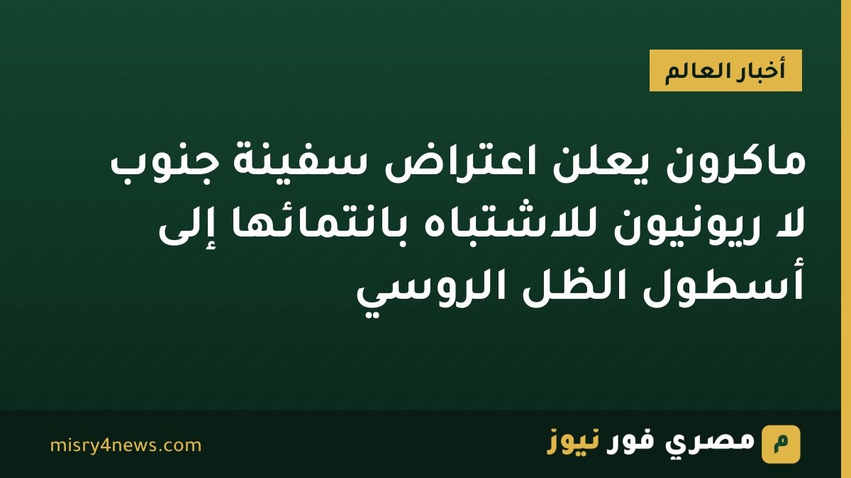 ماكرون يعلن اعتراض سفينة جنوب لا ريونيون للاشتباه بانتمائها إلى أسطول الظل الروسي