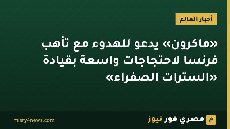 «ماكرون» يدعو للهدوء مع تأهب فرنسا لاحتجاجات واسعة بقيادة «السترات الصفراء»