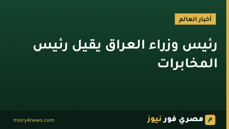 رئيس وزراء العراق يقيل رئيس المخابرات