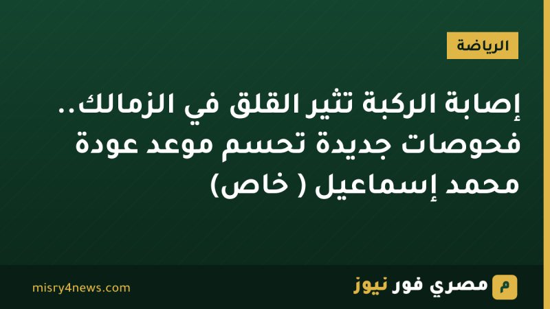 إصابة الركبة تُثير القلق في الزمالك.. فحوصات جديدة تحسم موعد عودة محمد إسماعيل ( خاص)