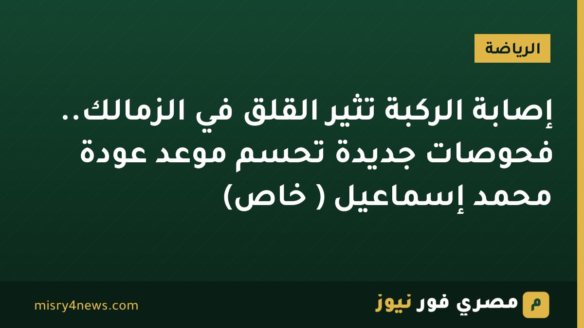 إصابة الركبة تُثير القلق في الزمالك.. فحوصات جديدة تحسم موعد عودة محمد إسماعيل ( خاص)