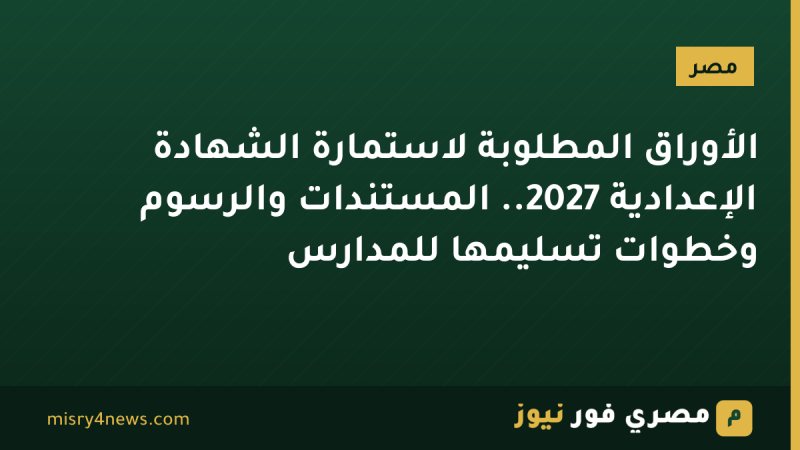 الأوراق المطلوبة لاستمارة الشهادة الإعدادية 2027.. المستندات والرسوم وخطوات تسليمها للمدارس