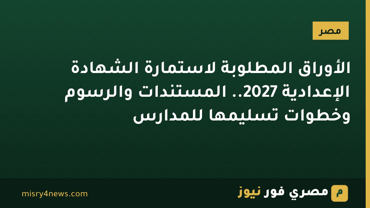 الأوراق المطلوبة لاستمارة الشهادة الإعدادية 2027.. المستندات والرسوم وخطوات تسليمها للمدارس