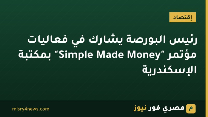 رئيس البورصة يشارك في فعاليات مؤتمر "Money Made Simple" بمكتبة الإسكندرية