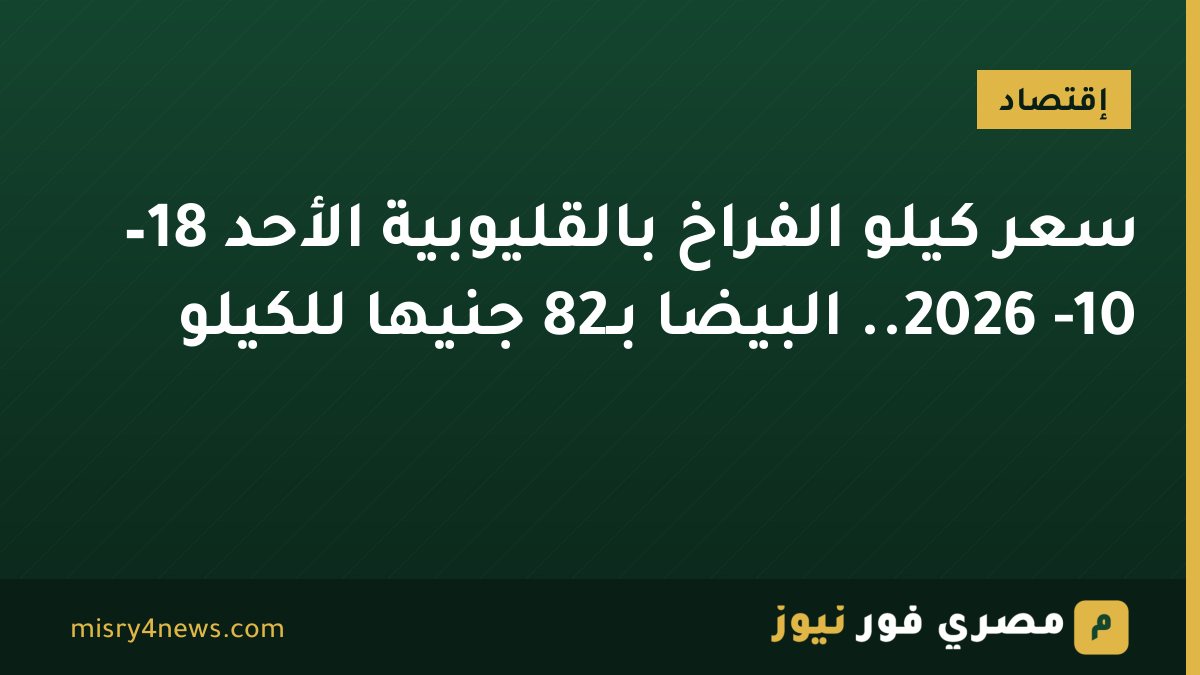 سعر كيلو الفراخ بالقليوبية الأحد 18– 10- 2026.. البيضا بـ82 جنيها للكيلو
