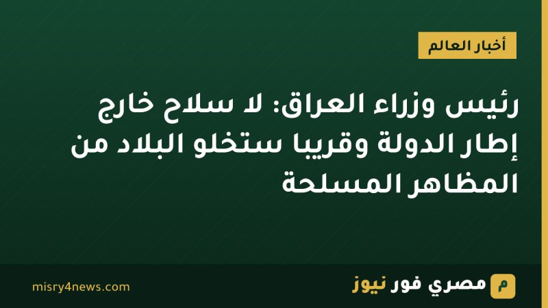رئيس وزراء العراق: لا سلاح خارج إطار الدولة وقريبا ستخلو البلاد من المظاهر المسلحة