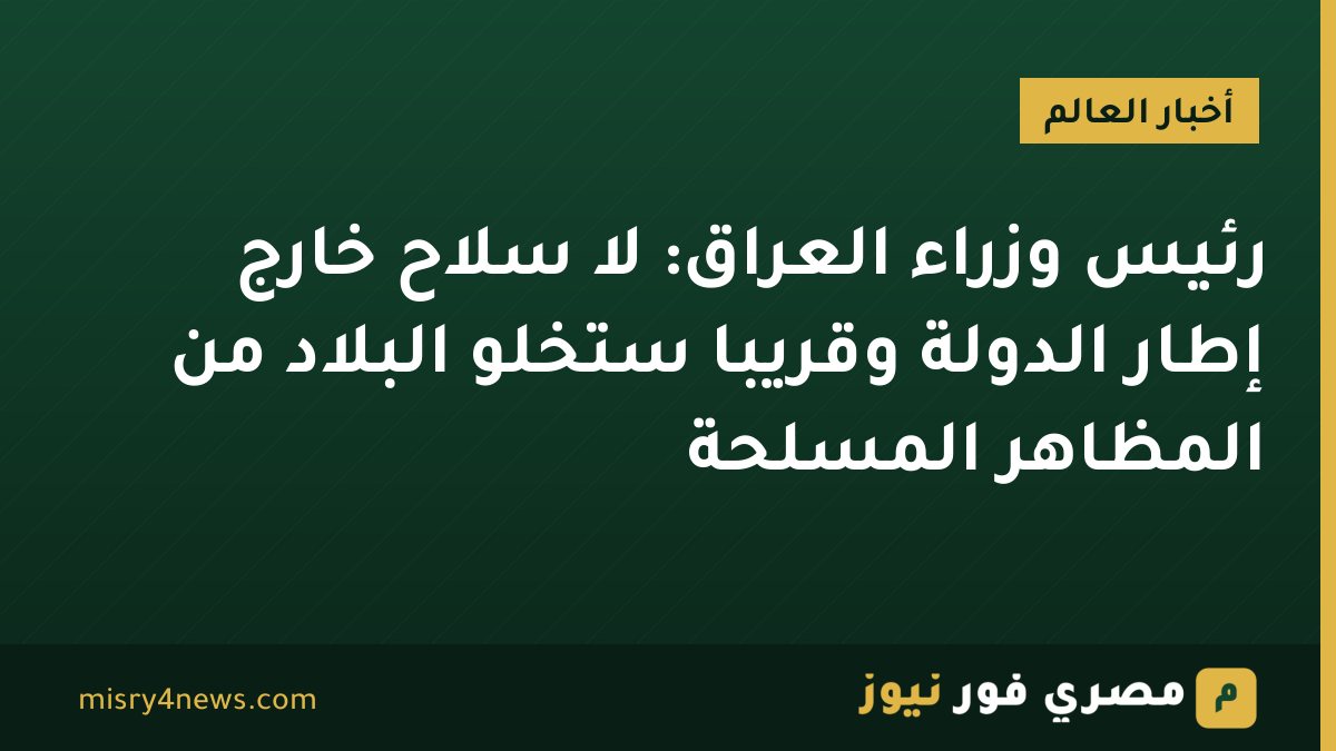 رئيس وزراء العراق: لا سلاح خارج إطار الدولة وقريبا ستخلو البلاد من المظاهر المسلحة