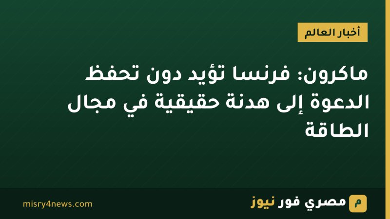 ماكرون: فرنسا تؤيد دون تحفظ الدعوة إلى هدنة حقيقية في مجال الطاقة