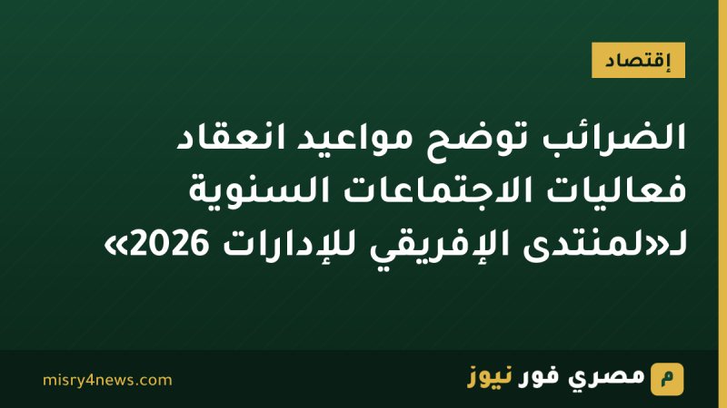 الضرائب توضح مواعيد انعقاد فعاليات الاجتماعات السنوية لـ«لمنتدى الإفريقي للإدارات 2026»